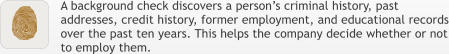 A background check discovers a person’s criminal history, past addresses, credit history, former employment, and educational records over the past ten years. This helps the company decide whether or not to employ them.